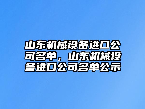 山東機(jī)械設(shè)備進(jìn)口公司名單，山東機(jī)械設(shè)備進(jìn)口公司名單公示