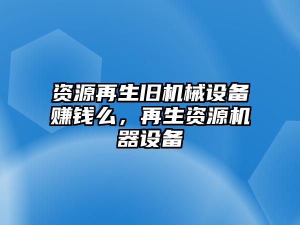 資源再生舊機械設備賺錢么，再生資源機器設備