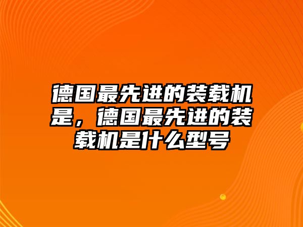 德國最先進的裝載機是，德國最先進的裝載機是什么型號