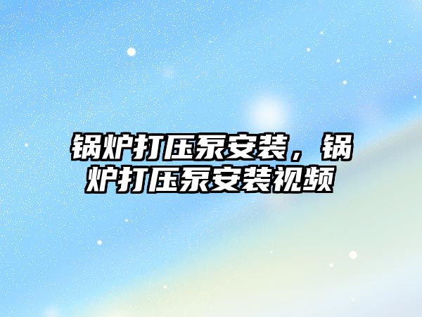 鍋爐打壓泵安裝，鍋爐打壓泵安裝視頻