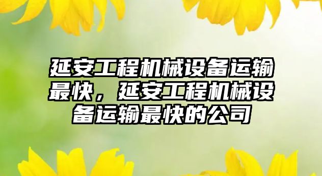 延安工程機械設備運輸最快，延安工程機械設備運輸最快的公司