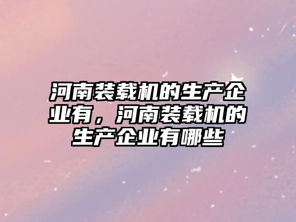 河南裝載機的生產(chǎn)企業(yè)有，河南裝載機的生產(chǎn)企業(yè)有哪些