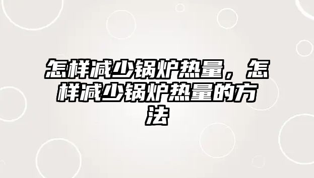 怎樣減少鍋爐熱量，怎樣減少鍋爐熱量的方法