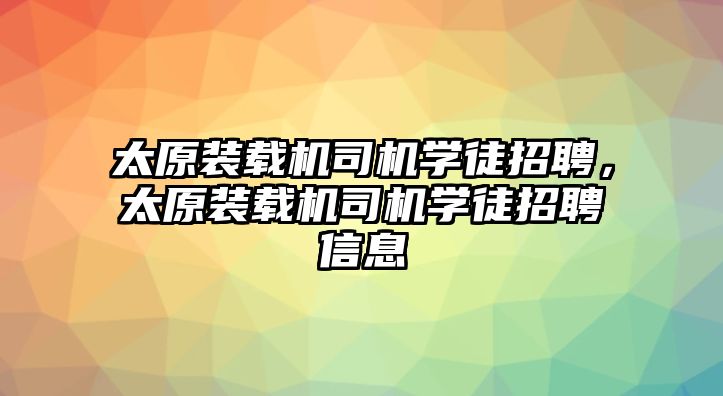 太原裝載機司機學(xué)徒招聘，太原裝載機司機學(xué)徒招聘信息