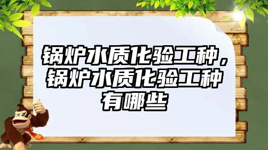 鍋爐水質(zhì)化驗(yàn)工種，鍋爐水質(zhì)化驗(yàn)工種有哪些