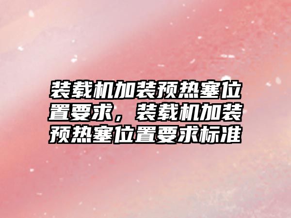 裝載機加裝預(yù)熱塞位置要求，裝載機加裝預(yù)熱塞位置要求標(biāo)準(zhǔn)