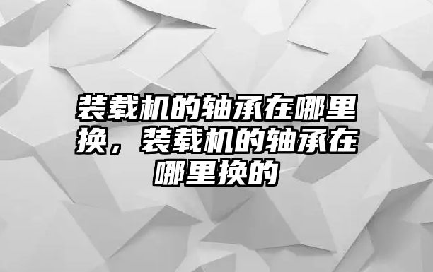 裝載機的軸承在哪里換，裝載機的軸承在哪里換的