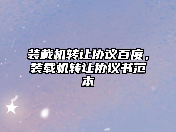 裝載機轉(zhuǎn)讓協(xié)議百度，裝載機轉(zhuǎn)讓協(xié)議書范本