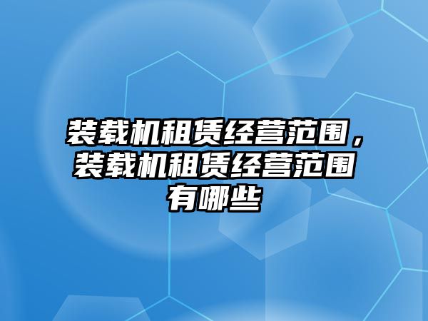 裝載機(jī)租賃經(jīng)營(yíng)范圍，裝載機(jī)租賃經(jīng)營(yíng)范圍有哪些