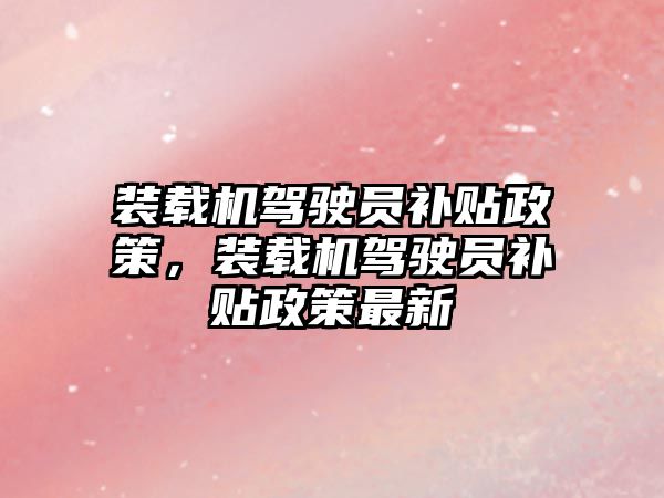 裝載機駕駛員補貼政策，裝載機駕駛員補貼政策最新