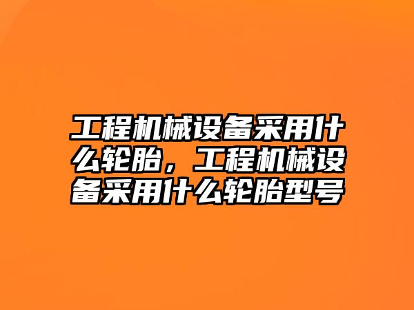 工程機械設(shè)備采用什么輪胎，工程機械設(shè)備采用什么輪胎型號