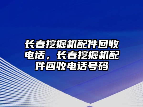 長(zhǎng)春挖掘機(jī)配件回收電話，長(zhǎng)春挖掘機(jī)配件回收電話號(hào)碼