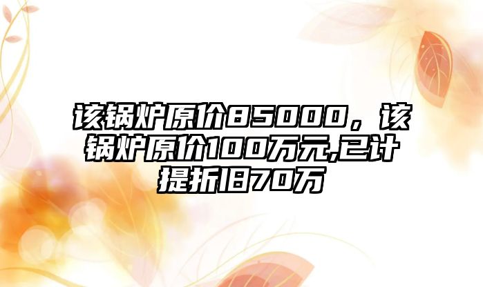 該鍋爐原價85000，該鍋爐原價100萬元,已計提折舊70萬