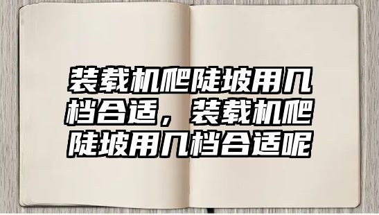 裝載機爬陡坡用幾檔合適，裝載機爬陡坡用幾檔合適呢