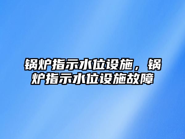 鍋爐指示水位設(shè)施，鍋爐指示水位設(shè)施故障