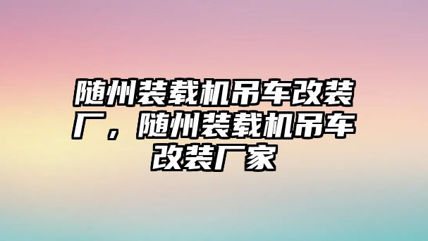 隨州裝載機(jī)吊車改裝廠，隨州裝載機(jī)吊車改裝廠家