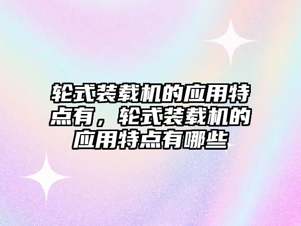 輪式裝載機(jī)的應(yīng)用特點(diǎn)有，輪式裝載機(jī)的應(yīng)用特點(diǎn)有哪些