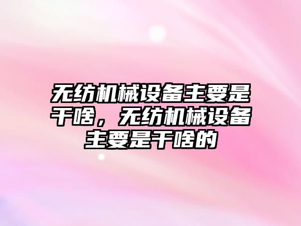 無紡機械設(shè)備主要是干啥，無紡機械設(shè)備主要是干啥的