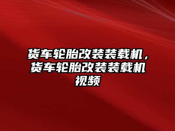 貨車輪胎改裝裝載機，貨車輪胎改裝裝載機視頻