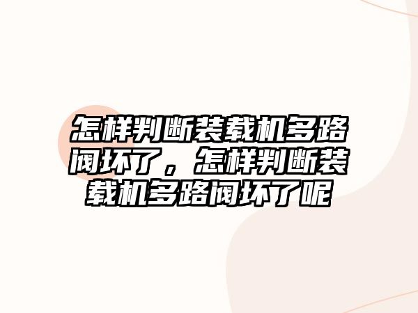 怎樣判斷裝載機多路閥壞了，怎樣判斷裝載機多路閥壞了呢