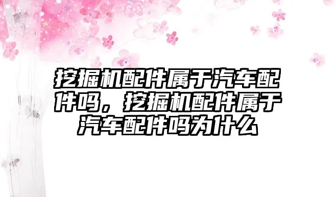 挖掘機(jī)配件屬于汽車配件嗎，挖掘機(jī)配件屬于汽車配件嗎為什么