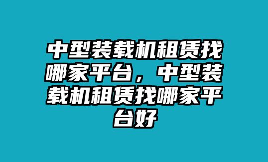 中型裝載機(jī)租賃找哪家平臺(tái)，中型裝載機(jī)租賃找哪家平臺(tái)好