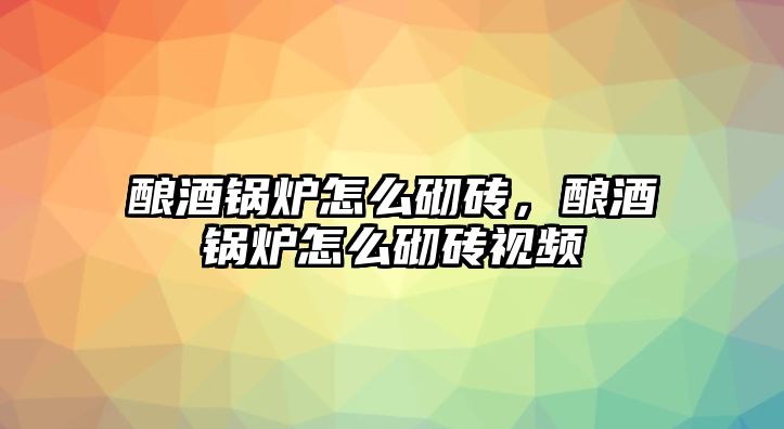 釀酒鍋爐怎么砌磚，釀酒鍋爐怎么砌磚視頻