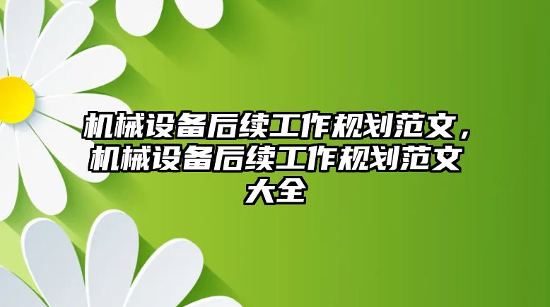 機械設備后續(xù)工作規(guī)劃范文，機械設備后續(xù)工作規(guī)劃范文大全