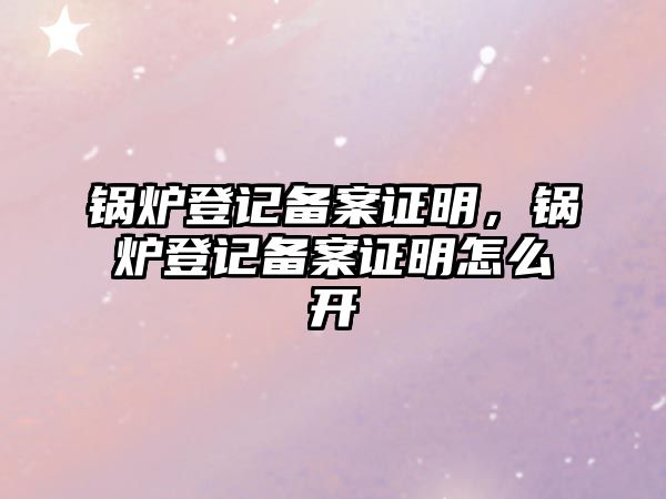 鍋爐登記備案證明，鍋爐登記備案證明怎么開