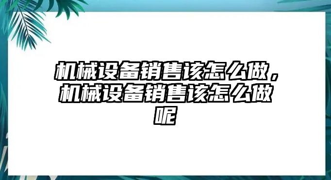 機(jī)械設(shè)備銷售該怎么做，機(jī)械設(shè)備銷售該怎么做呢