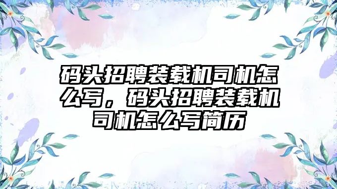 碼頭招聘裝載機司機怎么寫，碼頭招聘裝載機司機怎么寫簡歷