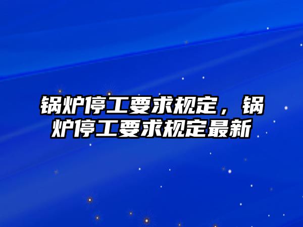 鍋爐停工要求規(guī)定，鍋爐停工要求規(guī)定最新