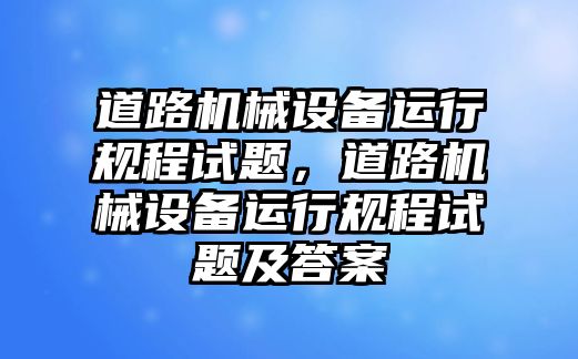 道路機(jī)械設(shè)備運(yùn)行規(guī)程試題，道路機(jī)械設(shè)備運(yùn)行規(guī)程試題及答案