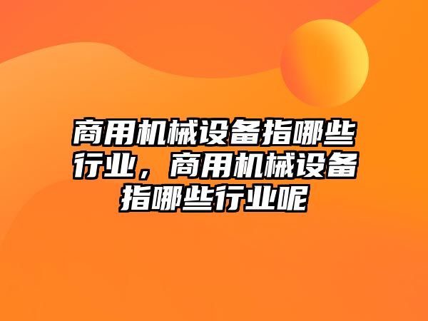 商用機(jī)械設(shè)備指哪些行業(yè)，商用機(jī)械設(shè)備指哪些行業(yè)呢