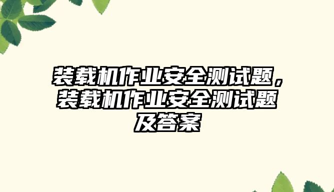 裝載機作業(yè)安全測試題，裝載機作業(yè)安全測試題及答案