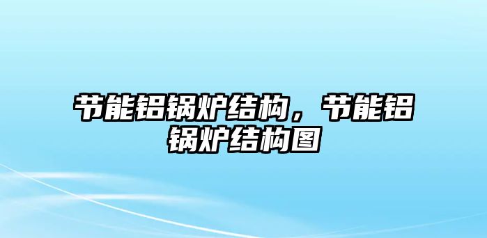 節(jié)能鋁鍋爐結(jié)構(gòu)，節(jié)能鋁鍋爐結(jié)構(gòu)圖