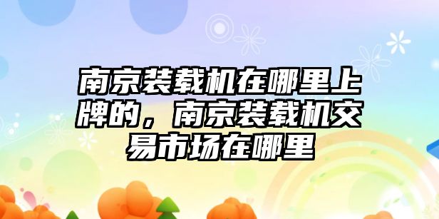 南京裝載機(jī)在哪里上牌的，南京裝載機(jī)交易市場在哪里