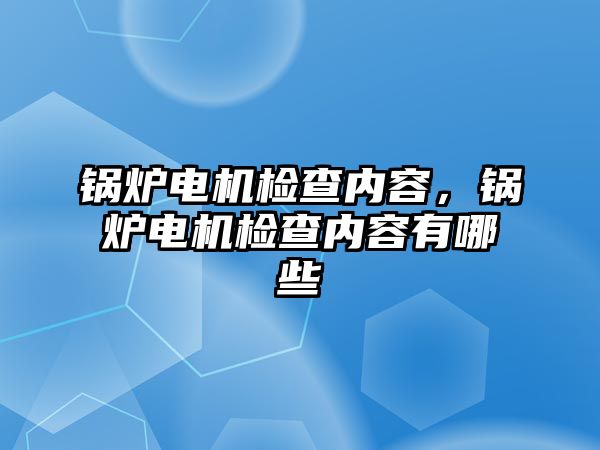 鍋爐電機(jī)檢查內(nèi)容，鍋爐電機(jī)檢查內(nèi)容有哪些