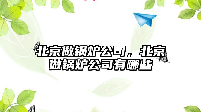 北京做鍋爐公司，北京做鍋爐公司有哪些