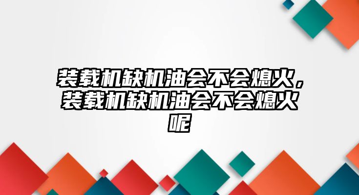 裝載機缺機油會不會熄火，裝載機缺機油會不會熄火呢