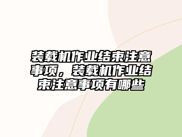 裝載機(jī)作業(yè)結(jié)束注意事項(xiàng)，裝載機(jī)作業(yè)結(jié)束注意事項(xiàng)有哪些