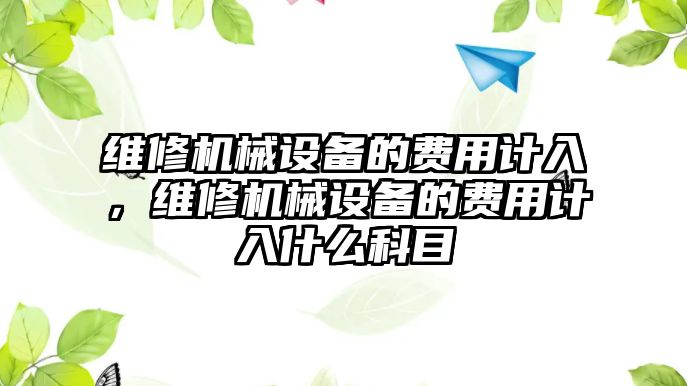 維修機(jī)械設(shè)備的費(fèi)用計(jì)入，維修機(jī)械設(shè)備的費(fèi)用計(jì)入什么科目