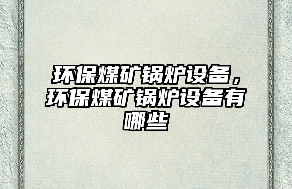 環(huán)保煤礦鍋爐設(shè)備，環(huán)保煤礦鍋爐設(shè)備有哪些