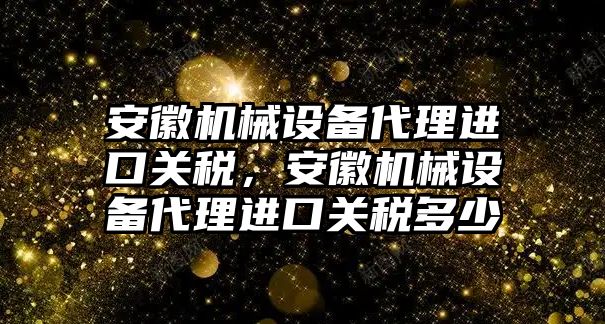 安徽機(jī)械設(shè)備代理進(jìn)口關(guān)稅，安徽機(jī)械設(shè)備代理進(jìn)口關(guān)稅多少