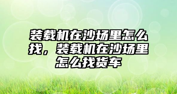 裝載機在沙場里怎么找，裝載機在沙場里怎么找貨車