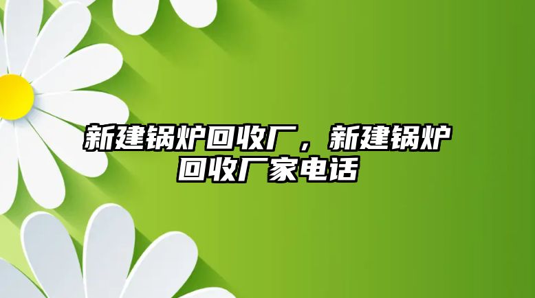 新建鍋爐回收廠，新建鍋爐回收廠家電話