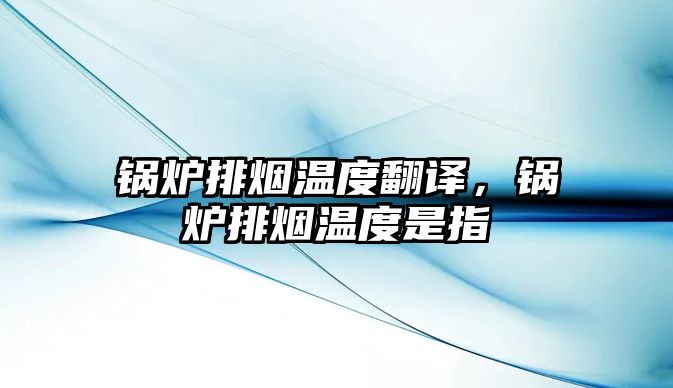 鍋爐排煙溫度翻譯，鍋爐排煙溫度是指