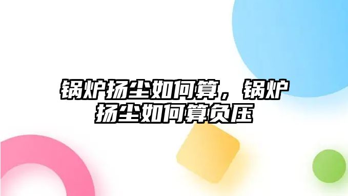 鍋爐揚塵如何算，鍋爐揚塵如何算負壓