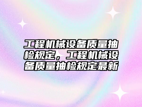 工程機械設(shè)備質(zhì)量抽檢規(guī)定，工程機械設(shè)備質(zhì)量抽檢規(guī)定最新