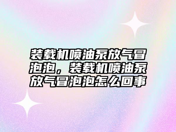 裝載機(jī)噴油泵放氣冒泡泡，裝載機(jī)噴油泵放氣冒泡泡怎么回事